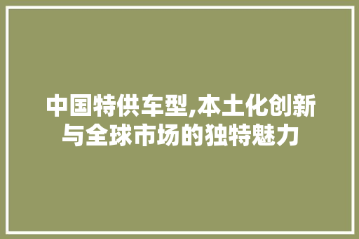 中国特供车型,本土化创新与全球市场的独特魅力
