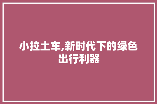 小拉土车,新时代下的绿色出行利器
