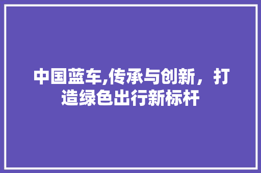 中国蓝车,传承与创新，打造绿色出行新标杆