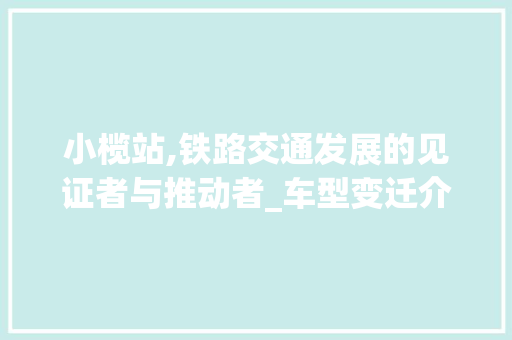 小榄站,铁路交通发展的见证者与推动者_车型变迁介绍 变速箱配件