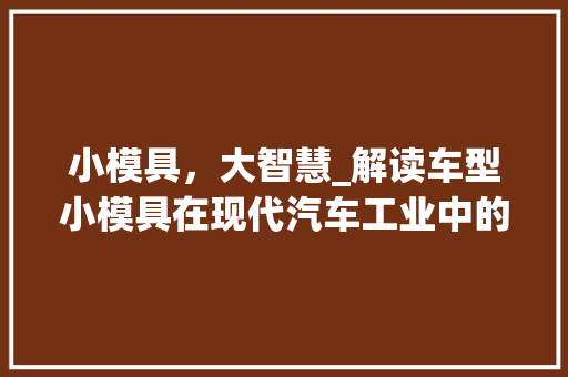 小模具，大智慧_解读车型小模具在现代汽车工业中的应用