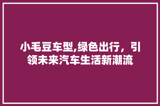 小毛豆车型,绿色出行，引领未来汽车生活新潮流 新款车型