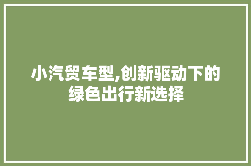 小汽贸车型,创新驱动下的绿色出行新选择