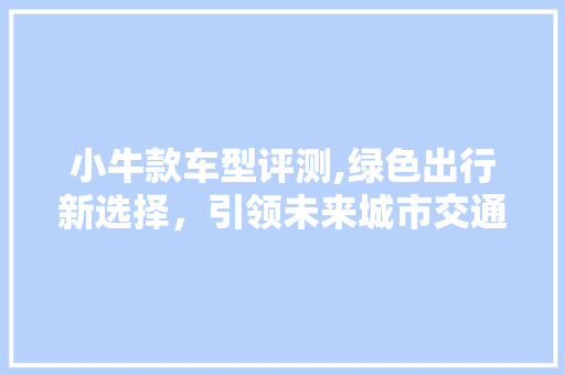 小牛款车型评测,绿色出行新选择，引领未来城市交通潮流