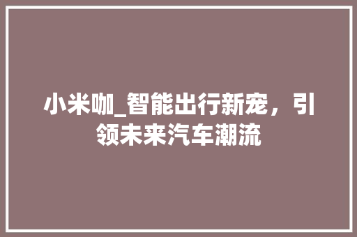 小米咖_智能出行新宠，引领未来汽车潮流