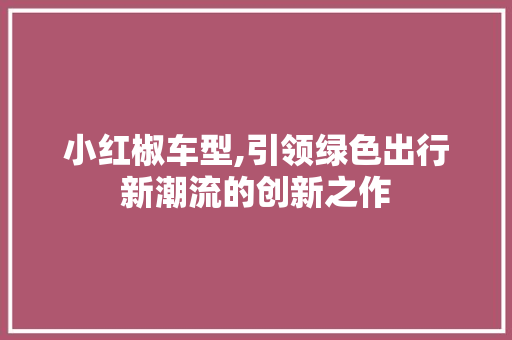 小红椒车型,引领绿色出行新潮流的创新之作