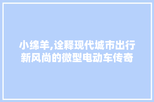 小绵羊,诠释现代城市出行新风尚的微型电动车传奇