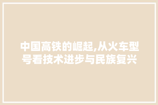 中国高铁的崛起,从火车型号看技术进步与民族复兴