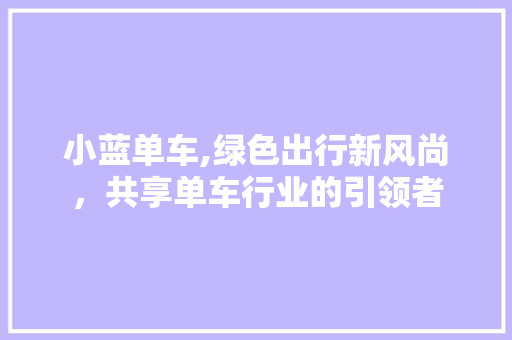小蓝单车,绿色出行新风尚，共享单车行业的引领者