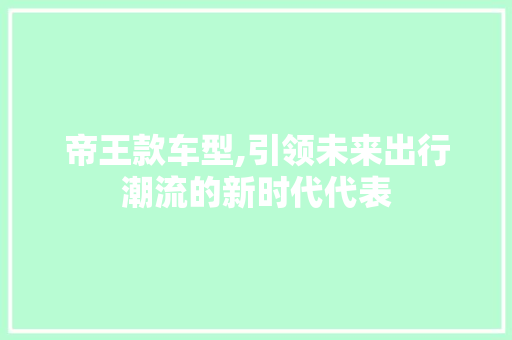 帝王款车型,引领未来出行潮流的新时代代表