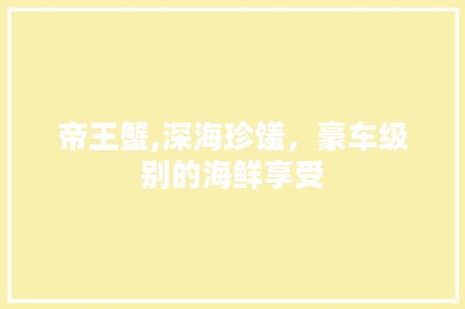 帝王蟹,深海珍馐，豪车级别的海鲜享受