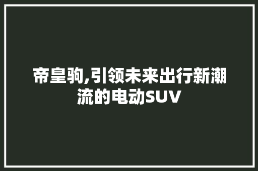 帝皇驹,引领未来出行新潮流的电动SUV