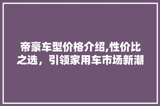 帝豪车型价格介绍,性价比之选，引领家用车市场新潮流