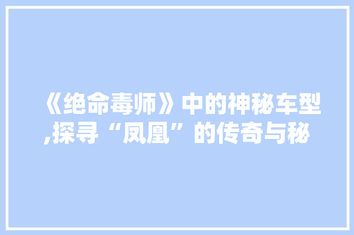 《绝命毒师》中的神秘车型,探寻“凤凰”的传奇与秘密