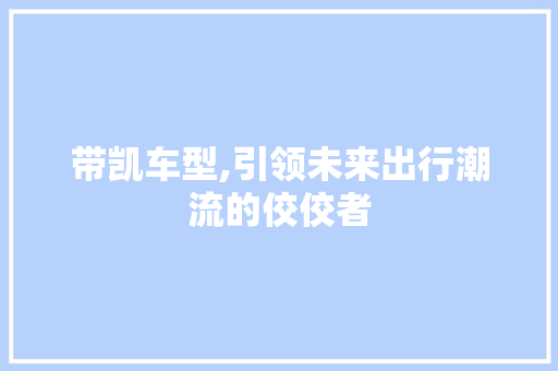 带凯车型,引领未来出行潮流的佼佼者
