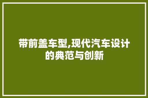 带前盖车型,现代汽车设计的典范与创新