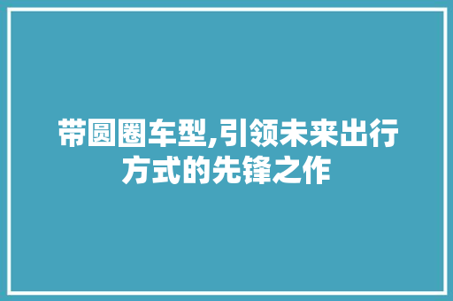 带圆圈车型,引领未来出行方式的先锋之作
