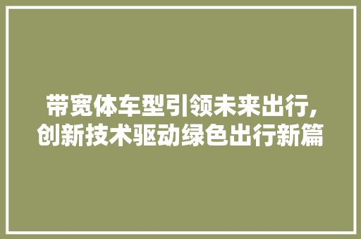 带宽体车型引领未来出行,创新技术驱动绿色出行新篇章