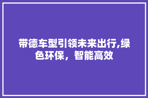 带德车型引领未来出行,绿色环保，智能高效
