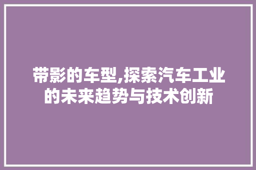 带影的车型,探索汽车工业的未来趋势与技术创新