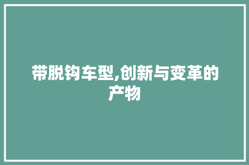 带脱钩车型,创新与变革的产物