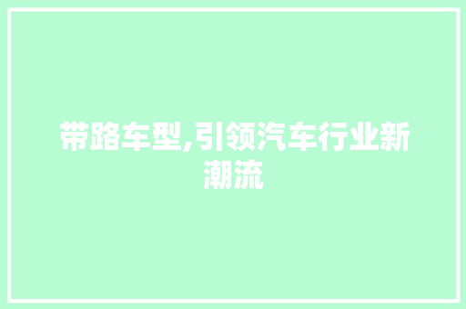 带路车型,引领汽车行业新潮流