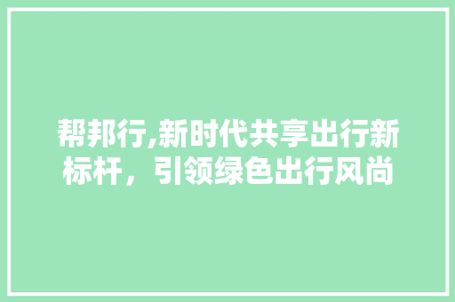 帮邦行,新时代共享出行新标杆，引领绿色出行风尚
