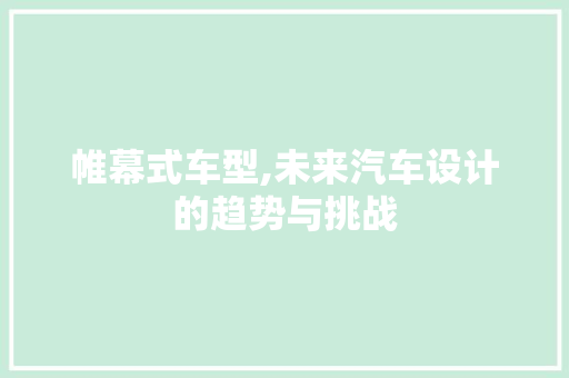 帷幕式车型,未来汽车设计的趋势与挑战