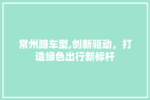 常州路车型,创新驱动，打造绿色出行新标杆