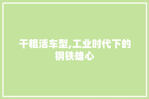干粗活车型,工业时代下的钢铁雄心