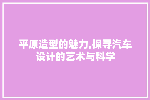 平原造型的魅力,探寻汽车设计的艺术与科学