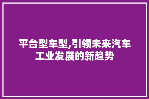 平台型车型,引领未来汽车工业发展的新趋势