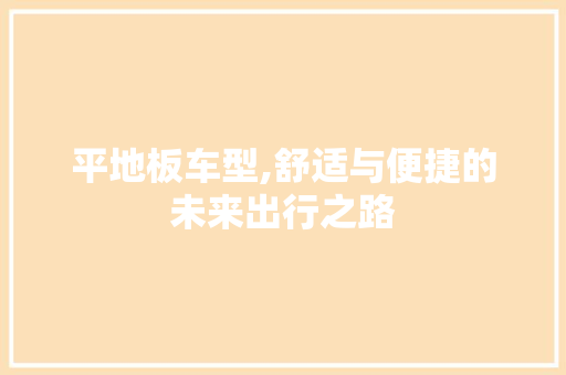 平地板车型,舒适与便捷的未来出行之路