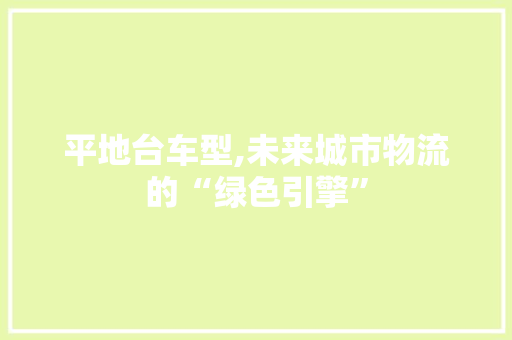 平地台车型,未来城市物流的“绿色引擎”