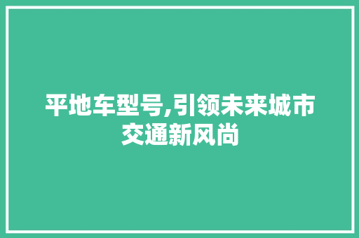 平地车型号,引领未来城市交通新风尚