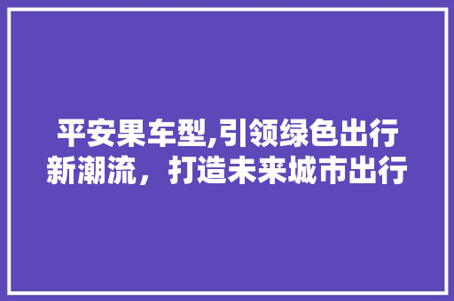 平安果车型,引领绿色出行新潮流，打造未来城市出行新标杆