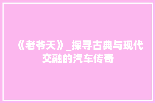 《老爷天》_探寻古典与现代交融的汽车传奇