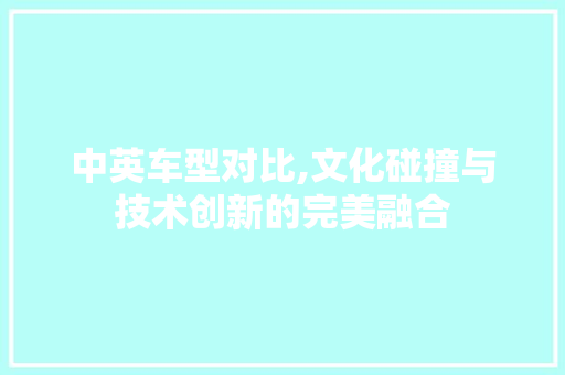中英车型对比,文化碰撞与技术创新的完美融合