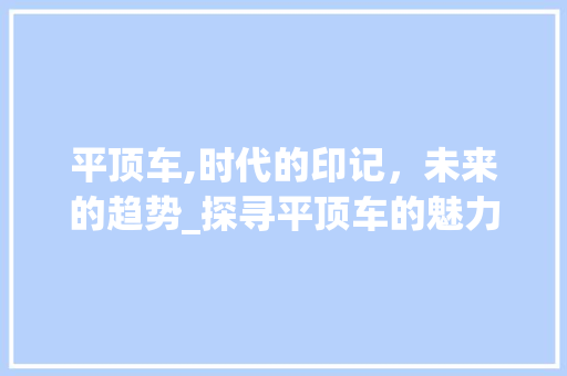 平顶车,时代的印记，未来的趋势_探寻平顶车的魅力与发展