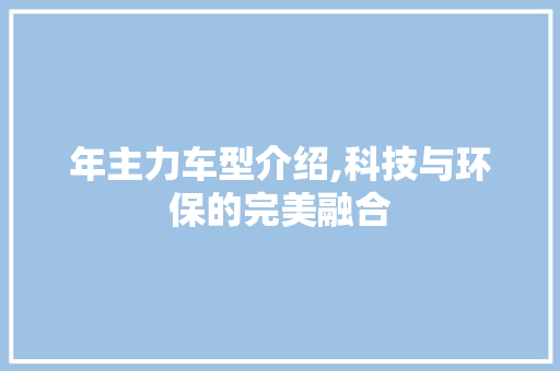 年主力车型介绍,科技与环保的完美融合