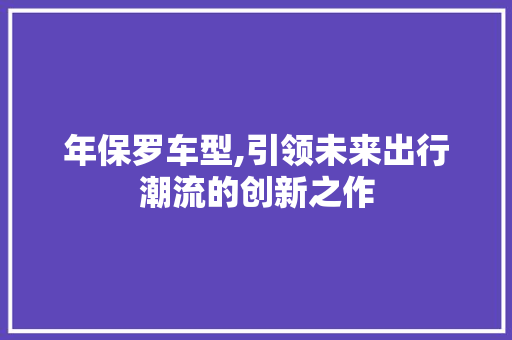 年保罗车型,引领未来出行潮流的创新之作