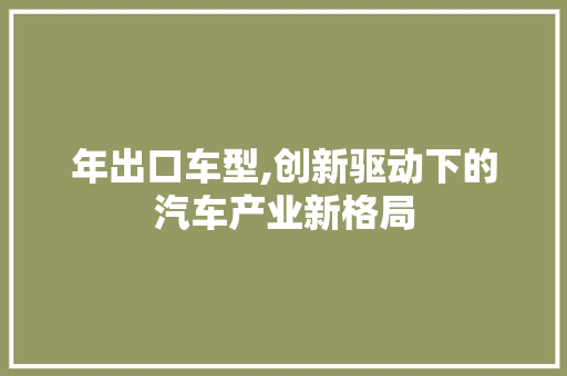 年出口车型,创新驱动下的汽车产业新格局
