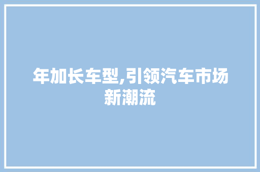 年加长车型,引领汽车市场新潮流