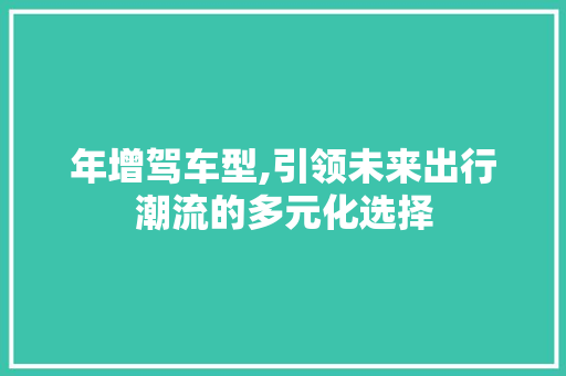 年增驾车型,引领未来出行潮流的多元化选择