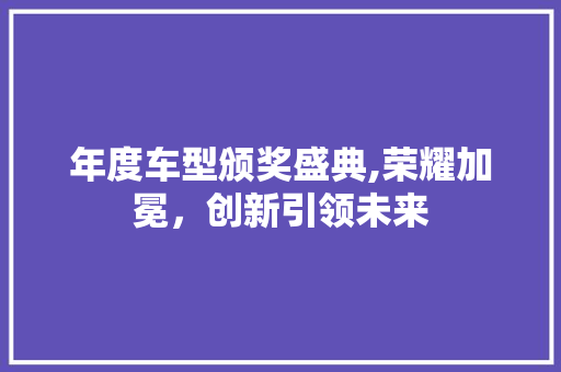 年度车型颁奖盛典,荣耀加冕，创新引领未来