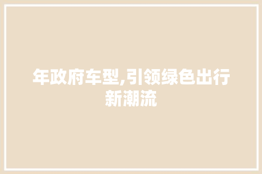 年政府车型,引领绿色出行新潮流