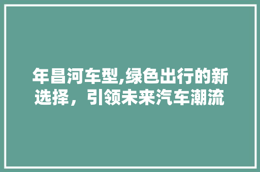 年昌河车型,绿色出行的新选择，引领未来汽车潮流