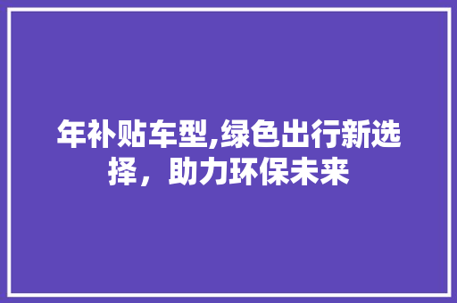 年补贴车型,绿色出行新选择，助力环保未来
