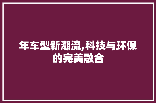 年车型新潮流,科技与环保的完美融合