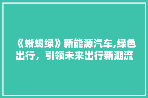 《蜥蜴绿》新能源汽车,绿色出行，引领未来出行新潮流